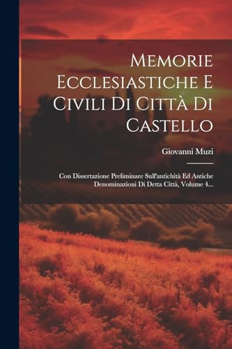Memorie Ecclesiastiche E Civili Di Città Di Castello: Con Dissertazione Preliminare Sull'antichità Ed Antiche Denominazioni Di Detta Città, Volume 4... (Italian Edition)
