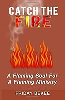 Catch The Fire: A Flaming Soul For A Flaming Ministry 1725900556 Book Cover