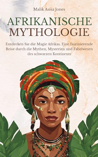 Afrikanische Mythologie: Entdecken Sie die Magie Afrikas. Eine faszinierende Reise durch die Mythen, Mysterien und Fabelwesen des schwarzen Kontinents