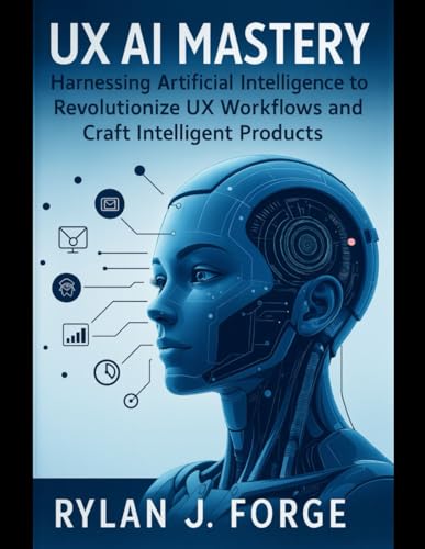 UX AI MASTERY: Harnessing Artificial Intelligence To Revolutionize UX workflows and craft Intelligent products