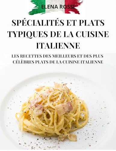 SPÉCIALITÉS ET PLATS TYPIQUES DE LA CUISINE ITALIENNE: LES RECETTES DES MEILLEURS ET DES PLUS CÉLÈBRES PLATS DE LA CUISINE ITALIENNE