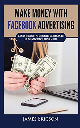 Make Money with Facebook Advertising: Learn How to Make $300+ Per...