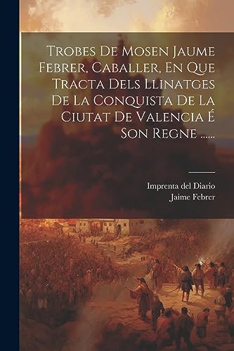 Trobes De Mosen Jaume Febrer, Caballer, En Que Tracta Dels Llinatges De La Conquista De La Ciutat De Valencia É Son Regne ...... (Catalan Edition)