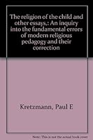 The religion of the child and other essays,: An inquiry into the fundamental errors of modern religious pedagogy and their correction B0006AKPCC Book Cover