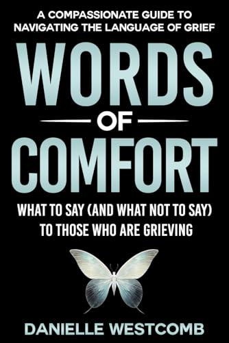 WORDS OF COMFORT: WHAT TO SAY (AND WHAT NOT TO SAY) TO THOSE WHO ARE GRIEVING