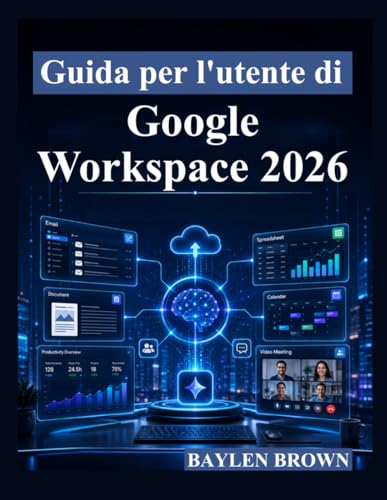 Guida per l'utente di Google Workspace 2026: Un manuale completo passo passo per Gmail, Documenti, Fogli, Gemini AI, collaborazione e produttività