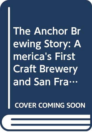 The Anchor Brewing Story: America's First Craft Brewery and San Francisco's Original Anchor Steam Beer