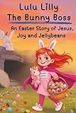 Lulu Lilly the Bunny Boss: An Easter Story of Jesus, Joy, and Jellybeans: A Chapter Book for 2nd, 3rd and 4th graders (LULU LILLY'S ADVENTURE CHAPTER BOOKS)