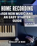 Home Recording for New Musicians: An Easy Starter Guide: Creating Pro-Quality Music from Home: A Step-by-Step Guide for Beginners