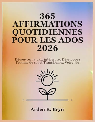 365 AFFIRMATIONS QUOTIDIENNES POUR LES ADOS 2026: Decouvrez la paix interieure, Developpez l'estime de soi et Transformez Votre 