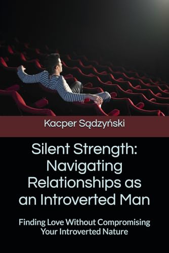 Silent Strength: Navigating Relationships as an Introverted Man: Finding Love Without Compromising Your Introverted Nature