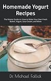  Homemade Yogurt Recipes: The Master Guide on How to Make Your Own Fresh Butter, Yogurt, Sour Cream, and More