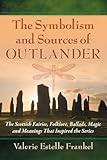 The Symbolism and Sources of Outlander: The Scottish Fairies, Folklore, Ballads, Magic and Meanings That Inspired the Series