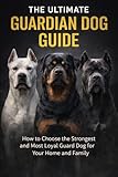 The Ultimate Guardian Dog Guide: How to Choose the Strongest and Most Loyal Guard Dog for Your Home and Family