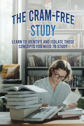 The Cram-Free Study: Learn To Identify And Isolate Those Concepts You Need To Study