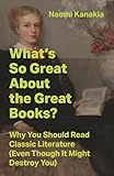 What's So Great About the Great Books?: Why You Should Read Classic Literature (Even Though It Might Destroy You)