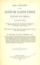 The history of the Alison, or Allison family in Europe and America, A.D. 1135 to 1893; giving an account of the family in ...