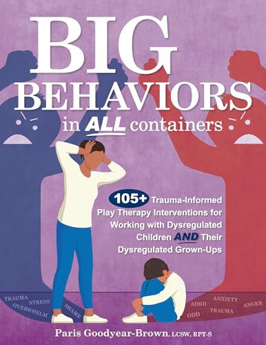 Big Behaviors in All Containers: 105+ Trauma-Informed Play Therapy Interventions for Working with Dysregulated Children and Their Dysregulated Grown-Ups