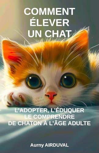 Comment élever un chat : l’adopter, l’éduquer, le comprendre de chaton à l’âge adulte: Adopter un chat, Acheter un chaton, Guide sur les chats, Livre sur les...