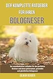 Der komplette Ratgeber für Ihren Bologneser: Der unentbehrliche Leitfaden für den perfekten Besitzer und einen gehorsamen, gesunden und glücklichen Bologneser