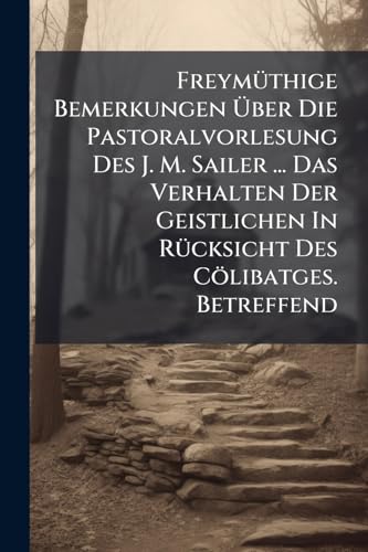 Freymüthige Bemerkungen Über Die Pastoralvorlesung Des J. M. Sailer ... Das Verhalten Der Geistlichen In Rücksicht Des Cölibatges. Betreffend