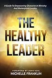 The Healthy Leader: A Guide To Empowering Character In Ministry And Marketplace Leaders