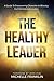 The Healthy Leader: A Guide To Empowering Character In Ministry And Marketplace Leaders