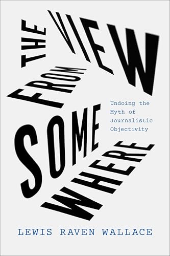 The View from Somewhere: Undoing the Myth of Journalistic Objectivity