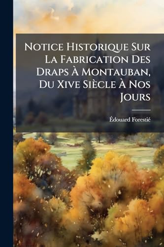 Notice Historique Sur La Fabrication Des Draps À Montauban, Du Xive Siècle À Nos Jours (French Edition)