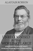Unrecognised by the World at Large: A biography of Dr Henry Parsey, Physician to the Hatton Asylum, Warwick 1788032721 Book Cover