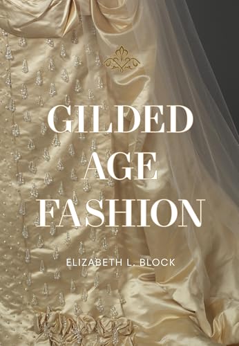 Gilded Age Fashion: More than 50 Iconic Looks and the Stories Behind Them