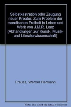 Selbstkastration oder Zeugung neuer Kreatur: Zum Problem der moralischen Freiheit in Leben und Werk von J.M.R. Lenz (Abhandlungen zur Kunst-, Musik- und Literaturwissenschaft)
