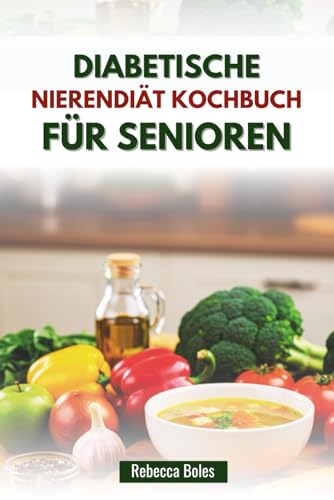DIABETISCHE NIERENDIÄT KOCHBUCH FÜR SENIOREN: Köstliche Rezepte zur Unterstützung eines gesunden Alterns und einer gesunden Nierenfunktion
