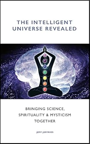 The Intelligent Universe Revealed: Bringing Science, Spirituality & Mysticism Together