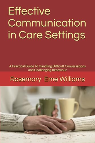 Effective Communication in Care Settings: A Practical Guide To Handling Difficult Conversations and Challenging Behaviour