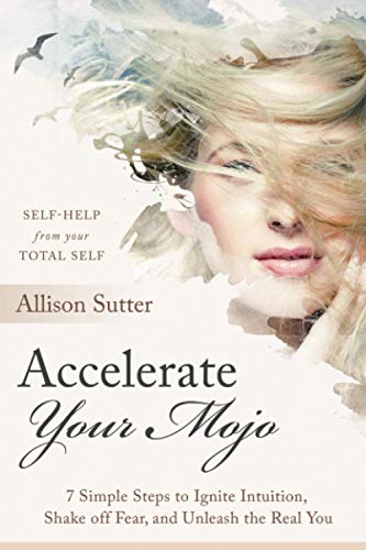 Accelerate Your Mojo: 7 Simple Steps to Ignite Intuition, Shake off Fear, and Unleash the Real You