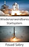 Wiederverwendbares Startsystem: Die Weltraumforschung wird durch die Entwicklung wiederverwendbarer Raketen revolutioniert (Neue Technologien Im Weltraum [German] 5)