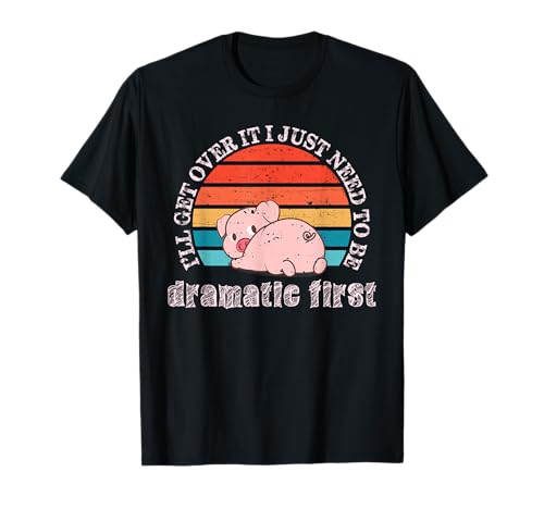 I 'll Get Over It I Just Need to Be Dramatic First Pig Gift Camiseta