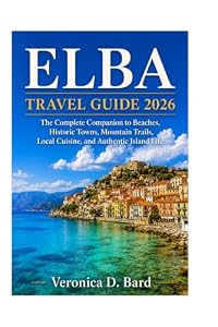 ELBA TRAVEL GUIDE 2026: The Complete Companion to Beaches, Historic Towns, Mountain Trails, Local Cuisine, and Authentic Island Life