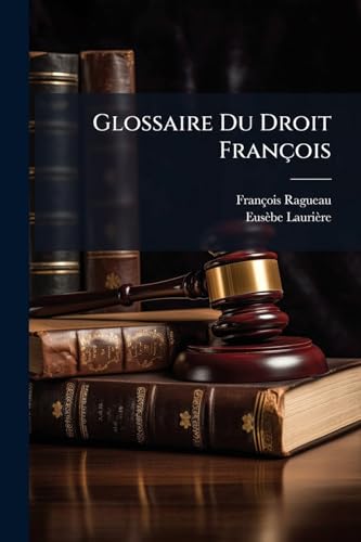 Glossaire Du Droit François: Contenant L'explication Des Mots Difficiles Qui Se Trouvent Dans Les Ordonnances Des Roys De France, Dans Les Coustumes ... Et Les Anciens Titres (French Edition)