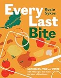 Every Last Bite: Save Money, Time and Waste With 70 Recipes That Make the Most of Mealtimes
