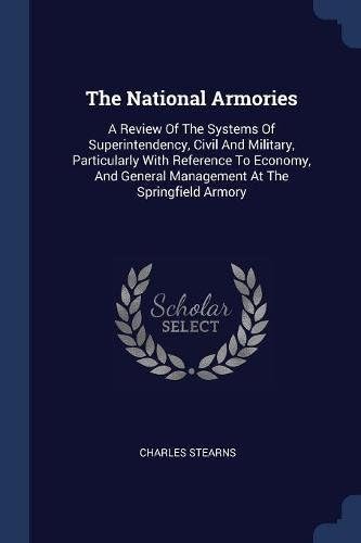 The National Armories: A Review Of The Systems Of Superintendency, Civil And Military, Particularly With Reference To Economy, And General Management At The Springfield Armory