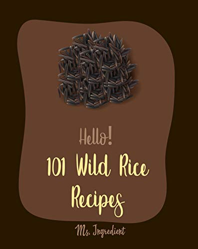 Hello! 101 Wild Rice Recipes: Best Wild Rice Cookbook Ever For Beginners [Creamy Soup Cookbook, Brown Rice Cookbook, Brown Rice Recipe, Wild Rice Recipe, ... Soup Recipe, Rice Cake Recipe] [Book 1]