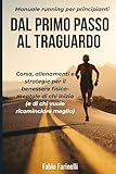 Dal Primo Passo al Traguardo: Manuale running per principianti: corsa, allenamenti e strategie per il benessere fisico-mentale di chi inizia (e di chi vuole ricominciare meglio)