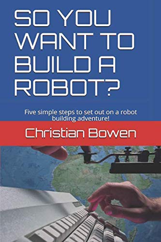 SO YOU WANT TO BUILD A ROBOT?: Five simple steps to set out on a robot building adventure!