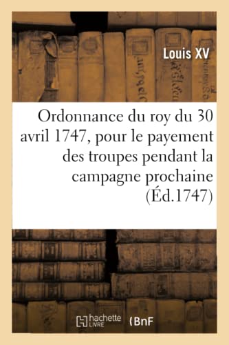 Ordonnance du roy du 30 avril 1747, portant règlement pour le payement des troupes de Sa Majeté: pendant la campagne prochaine (French Edition)