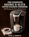 The Complete Keurig K-Elite Coffee Machine Cookbook: 200 Recipes for Every K-Cup Lover The Complete Keurig K-Elite Coffee Machine Cookbook: 200 Recipes for Every K-Cup Lover