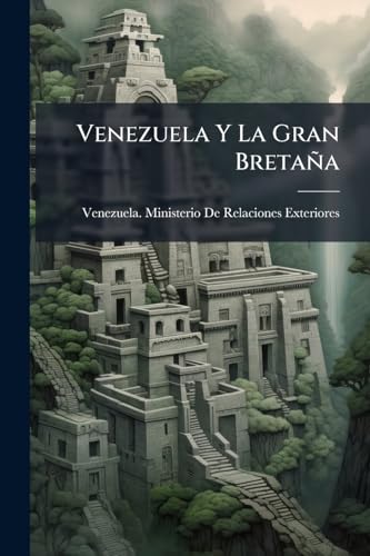 Venezuela Y La Gran Bretaña: Cuestion Limites De Guayana, Estado En Que La Halló El Gobierno Inaugurado El 19 De Marzo Y Su Situación Actual. Publicación Oficial (Spanish Edition)