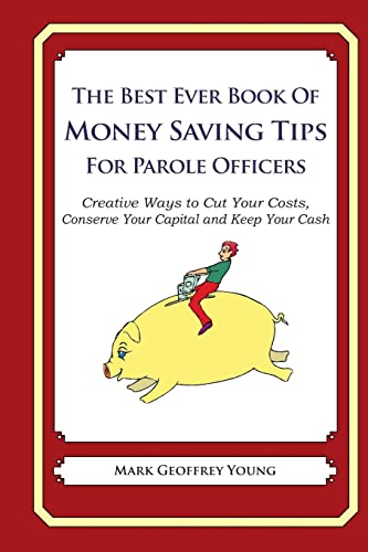 The Best Ever Book of Money Saving Tips for Parole Officers: Creative Ways to Cut Your Costs, Conserve Your Capital And Keep Your Cash