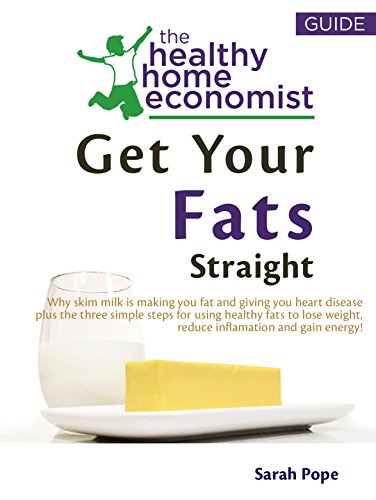 Get Your Fats Straight: Why Skim Milk Makes You Fat and Causes Heart Disease and the Shocking Truth about Canola Oil, Fish Oil, Olive Oil, Trans Fats and ... (The Healthy Home EconomistÂ® Guide Book 1)